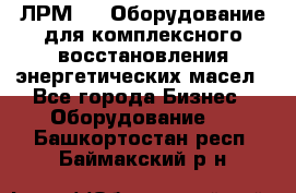 ЛРМ-500 Оборудование для комплексного восстановления энергетических масел - Все города Бизнес » Оборудование   . Башкортостан респ.,Баймакский р-н